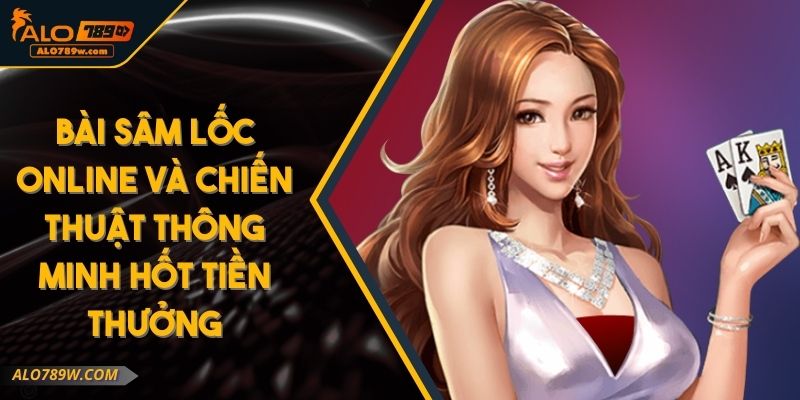 Bài Sâm Lốc Online Và Chiến Thuật Thông Minh Hốt Tiền Thưởng