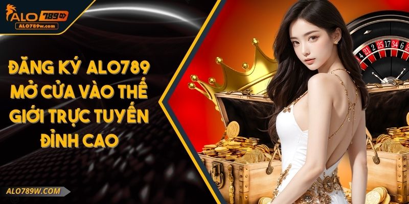 Đăng Ký ALO789 Mở Cửa Vào Thế Giới Trực Tuyến Đỉnh Cao