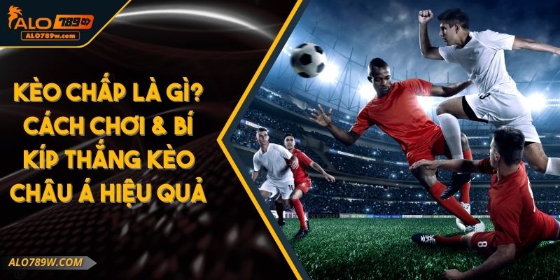 Kèo Chấp Là Gì? Cách Chơi & Bí Kíp Thắng Kèo Châu Á Hiệu Quả