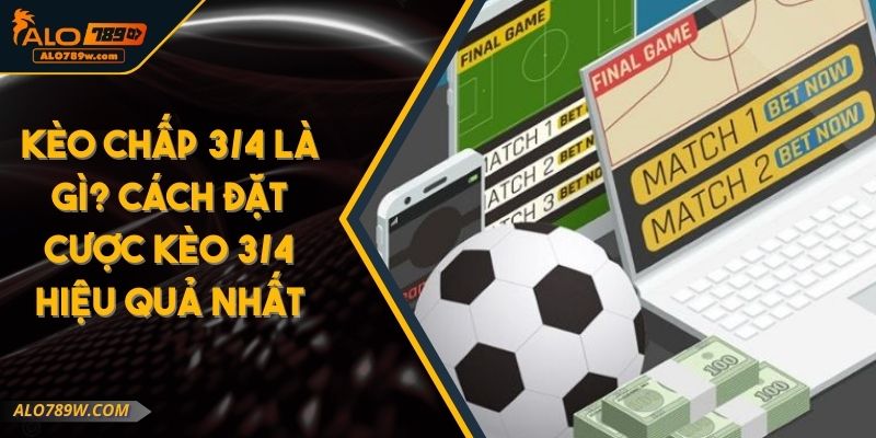 Kèo Chấp 3/4 Là Gì? Cách Đặt Cược Kèo 3/4 Hiệu Quả Nhất
